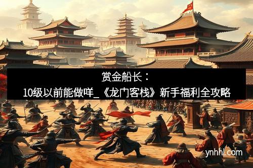 赏金船长：10级以前能做咩_《龙门客栈》新手福利全攻略